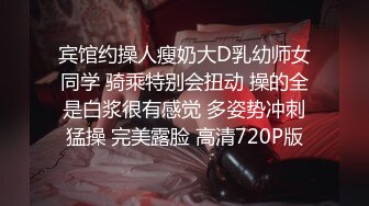 宾馆约操人瘦奶大D乳幼师女同学 骑乘特别会扭动 操的全是白浆很有感觉 多姿势冲刺猛操 完美露脸 高清720P版