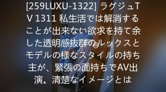 [259LUXU-1322] ラグジュTV 1311 私生活では解消することが出来ない欲求を持て余した透明感抜群のルックスとモデルの様なスタイルの持ち主が、緊張の面持ちでAV出演。清楚なイメージとは