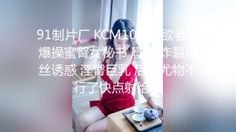 91制片厂 KCM107 兽欲老总爆操蜜臀女秘书 晨曦 炸裂黑丝诱惑 淫臀巨乳 后入尤物不行了快点射给我