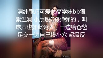 清纯乖巧可爱女高学妹bb很紧温润 小屁股QQ弹弹的，叫床声也如此诱人，一边给爸爸足交一边自己摸小穴 超级反差