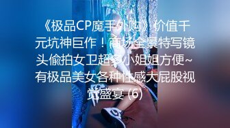 《极品CP魔手外购》价值千元坑神巨作！商场全景特写镜头偸拍女卫超多小姐姐方便~有极品美女各种性感大屁股视觉盛宴 (6)