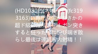 (HD1080P)(ネオペイ)(fc3193163)い専門学生がまさかの超ド級の淫乱娘！！ガン突きすると狂った様に悦び喘ぎ散らし最後は連続膣内射精！！