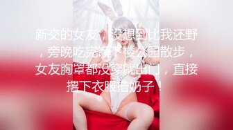 新交的女友，没想到比我还野，旁晚吃完饭下楼公园散步，女友胸罩都没穿就出门，直接撂下衣服撸奶子！