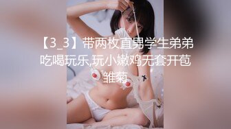 【3_3】带两枚直男学生弟弟吃喝玩乐,玩小嫩鸡无套开苞雏菊