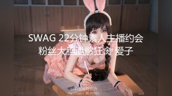 SWAG 22分钟素人主播约会粉丝大胆泄慾狂肏 爱子