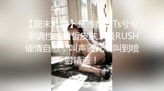 【周末礼物】最美靓妖Ts兮兮 丰满性感白皙皮肤，吸RUSH催情自慰，叫声骚死，叫到喷射精液！