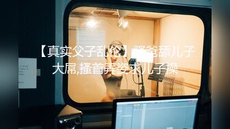 【真实父子乱伦】骚爸舔儿子大屌,搔首弄姿求儿子操