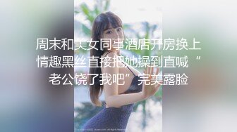 周末和美女同事酒店开房换上情趣黑丝直接把她操到直喊“老公饶了我吧”完美露脸