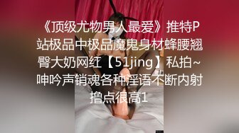 《顶级尤物男人最爱》推特P站极品中极品魔鬼身材蜂腰翘臀大奶网红【51jing】私拍~呻吟声销魂各种淫语不断内射撸点很高1