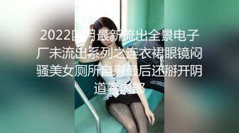 2022四月最新流出全景电子厂未流出系列之连衣裙眼镜闷骚美女厕所自慰最后还掰开阴道看内部