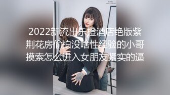 2022新流出乐橙酒店绝版紫荆花房偷拍没啥性经验的小哥摸索怎么进入女朋友紧实的逼