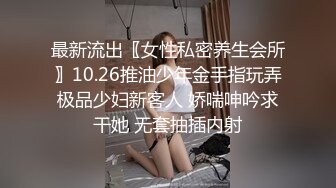 最新流出〖女性私密养生会所〗10.26推油少年金手指玩弄极品少妇新客人 娇喘呻吟求干她 无套抽插内射