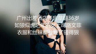 广州出差酒店开房草翻36岁如狼似虎之年的女上司路文菲衣服和丝袜都扯烂了骚得狠