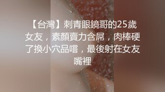 【台灣】刺青眼鏡哥的25歲女友，素顏賣力含屌，肉棒硬了換小穴品嚐，最後射在女友嘴裡