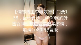 【情感博主李寻欢呀】门票138，坐标长沙，3000网约外围女神，肤白貌美温柔多情，超清1080P修复版