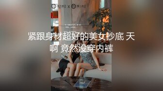 紧跟身材超好的美女抄底 天啊 竟然没穿内裤