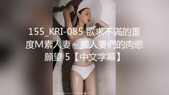 155_KRI-085 欲求不滿的重度Ｍ素人妻～美人妻們的肉慾願望 5【中文字幕】