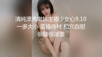 清純漂亮嫩妹主播少女心9.10一多大小 苗條身材 扣穴自慰很騷很淫蕩