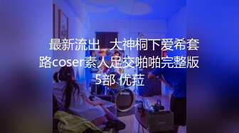 ஐ最新流出ஐ大神桐下爱希套路coser素人足交啪啪完整版5部 优菈