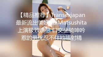 【精品推荐】Transexjapan最新流出美妖RuiMatsushita上演极致诱惑 口交坐骑呻吟惹的男优忍不住抽搐射精