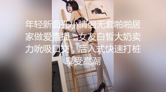 年轻新面孔小情侣无套啪啪居家做爱直播，女友白皙大奶卖力吮吸口交，后入式快速打桩享受高潮