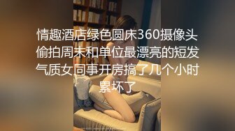 情趣酒店绿色圆床360摄像头偷拍周末和单位最漂亮的短发气质女同事开房搞了几个小时累坏了