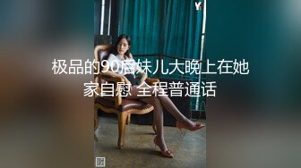 极品的90后妹儿大晚上在她家自慰 全程普通话