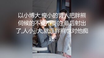 以小博大,瘦小的男人把胖熊伺候的不要不要的,最后射出了,人小jj大,就连胖熊也对他痴迷