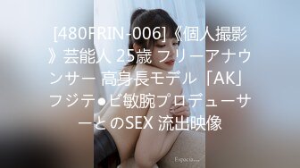 [480FRIN-006]《個人撮影》芸能人 25歳 フリーアナウンサー 高身長モデル「AK」フジテ●ビ敏腕プロデューサーとのSEX 流出映像