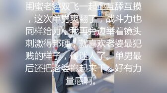 闺蜜老婆双飞一起上互舔互摸，这次单男爽翻了，战斗力也同样给力，我再旁边举着镜头刺激得邦硬，就喜欢老婆最犯贱的样子，最迷人了。单男最后还把老婆抱起来干，好有力量感啊。