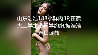 山东浩浩188小鲜肉3P,在读大二学生带同学约炮,被浩浩粗口调教