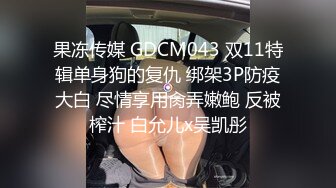 果冻传媒 GDCM043 双11特辑单身狗的复仇 绑架3P防疫大白 尽情享用肏弄嫩鲍 反被榨汁 白允儿x吴凯彤