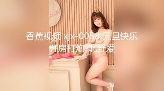 香蕉视频 xjx-0058 元旦快乐开房打炮-北野爱