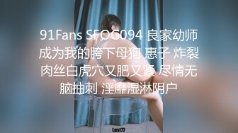 91Fans SFOG094 良家幼师成为我的胯下母狗 惠子 炸裂肉丝白虎穴又肥又紧 尽情无脑抽刺 淫靡湿淋阴户