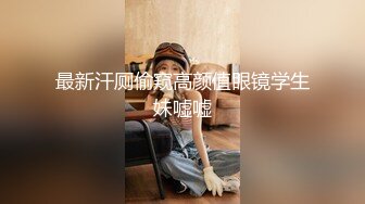 最新汗厕偷窥高颜值眼镜学生妹嘘嘘