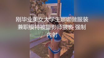 刚毕业美女大学生娜娜做服装兼职模特被摄影师猥亵 强制内射