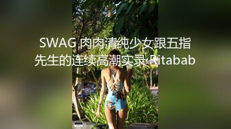 SWAG 肉肉清纯少女跟五指先生的连续高潮实录 Ritababy