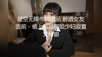 星空无限传媒出品 醉酒女友面前 - 偷上极品御姐少妇寂寞丈母娘