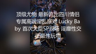 顶级尤物 最新流出四川情侣专属高端淫乱派对 Lucky Baby 首次大型5P现场 淫靡性交土豪性玩物