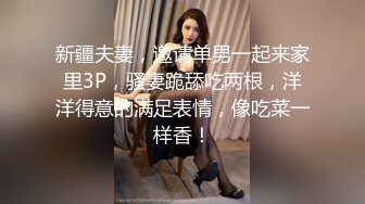 新疆夫妻，邀请单男一起来家里3P，骚妻跪舔吃两根，洋洋得意的满足表情，像吃菜一样香！