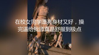 在校女同学漂亮身材又好，操完逼给我舔真是舒服到极点