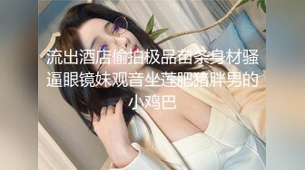 流出酒店偷拍极品苗条身材骚逼眼镜妹观音坐莲肥猪胖男的小鸡巴