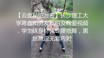 【云盘私拍泄密】长沙理工大学蒋鑫和男友私拍及做爱视频，学生妹身材棒蜂腰翘臀，黑丝挑逗无套内射