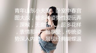 青年山东小夫妻，卧室中春宫图大战，被多种姿势性爱玩弄，深喉，无套后入，超多花样，表情那叫一脸享受，传统姿势深入内射，展现经典蝴蝶逼