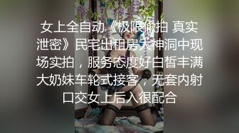 女上全自动《极限偸拍 真实泄密》民宅出租房大神洞中现场实拍，服务态度好白皙丰满大奶妹车轮式接客，无套内射口交女上后入很配合