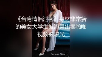 《台湾情侣泄密》身材非常赞的美女大学生被渣男出卖啪啪视频被曝光