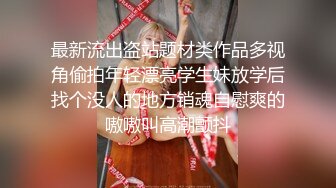 最新流出盗站题材类作品多视角偷拍年轻漂亮学生妹放学后找个没人的地方销魂自慰爽的嗷嗷叫高潮颤抖