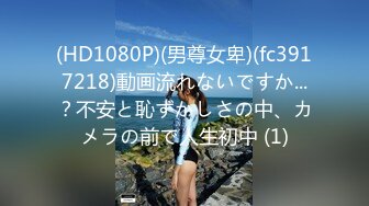 (HD1080P)(男尊女卑)(fc3917218)動画流れないですか...？不安と恥ずかしさの中、カメラの前で人生初中 (1)