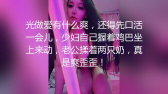 光做爱有什么爽，还得先口活一会儿，少妇自己握着鸡巴坐上来动，老公揉着两只奶，真是爽歪歪！