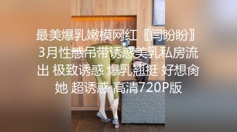 最美爆乳嫩模网红〖闫盼盼〗3月性感吊带诱惑美乳私房流出 极致诱惑 爆乳翘挺 好想肏她 超诱惑 高清720P版